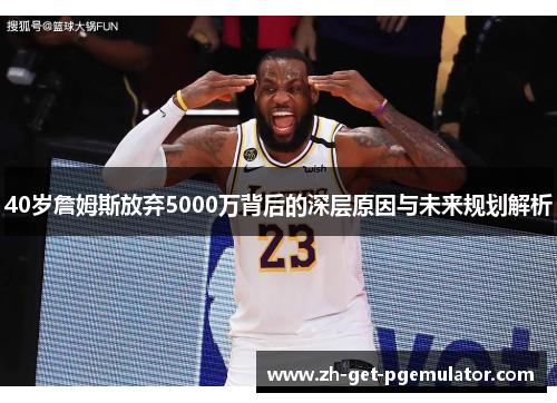 40岁詹姆斯放弃5000万背后的深层原因与未来规划解析