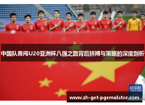 中国队勇闯U20亚洲杯八强之路背后拼搏与策略的深度剖析