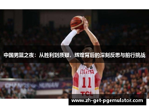 中国男篮之夜：从胜利到质疑，辉煌背后的深刻反思与前行挑战