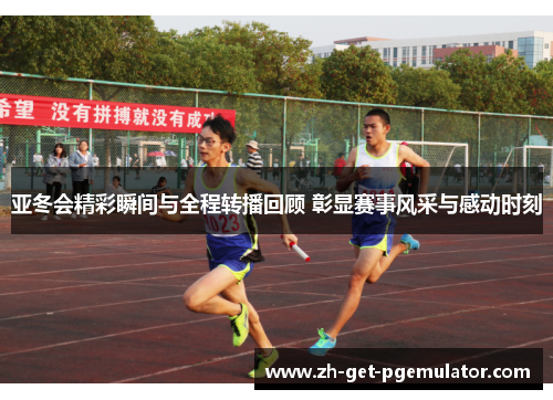亚冬会精彩瞬间与全程转播回顾 彰显赛事风采与感动时刻