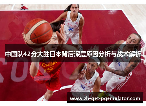 中国队42分大胜日本背后深层原因分析与战术解析