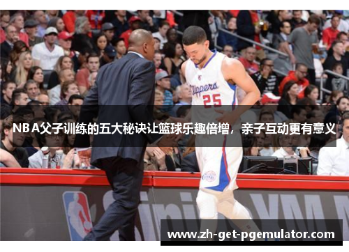 NBA父子训练的五大秘诀让篮球乐趣倍增，亲子互动更有意义