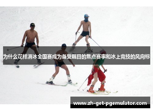 为什么花样滑冰全国赛成为备受瞩目的焦点赛事和冰上竞技的风向标