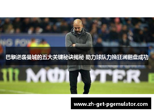 巴黎逆袭曼城的五大关键秘诀揭秘 助力球队力挽狂澜翻盘成功
