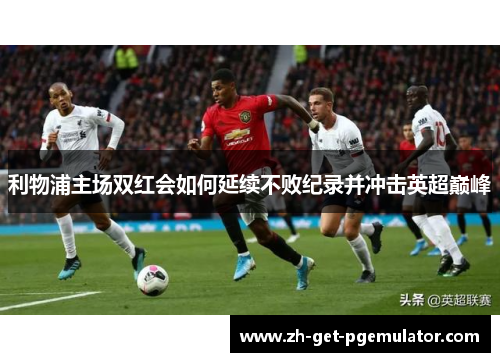 利物浦主场双红会如何延续不败纪录并冲击英超巅峰