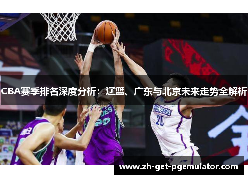 CBA赛季排名深度分析:辽篮、广东与北京未来走势全解析 CBA赛季排名深度分析:辽篮、广东与北京未来走势全解析