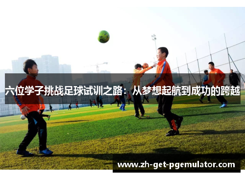 六位学子挑战足球试训之路：从梦想起航到成功的跨越