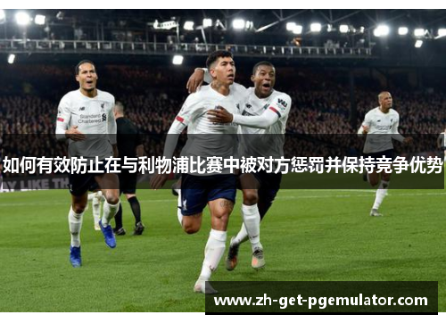 如何有效防止在与利物浦比赛中被对方惩罚并保持竞争优势 如何有效防止在与利物浦比赛中被对方惩罚并保持竞争优势
