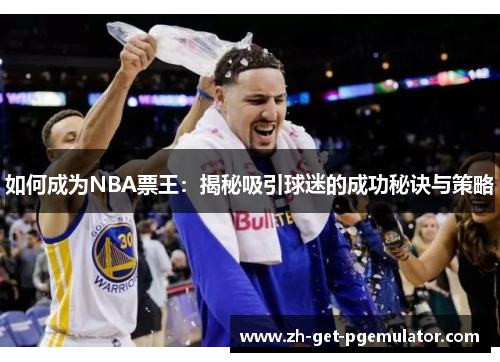 如何成为NBA票王:揭秘吸引球迷的成功秘诀与策略 如何成为NBA票王:揭秘吸引球迷的成功秘诀与策略