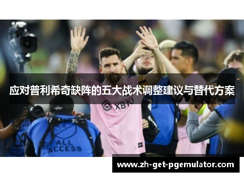 应对普利希奇缺阵的五大战术调整建议与替代方案
