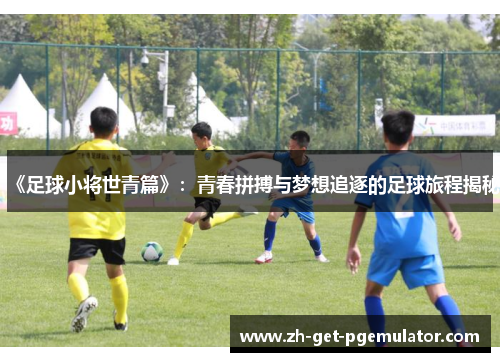 《足球小将世青篇》：青春拼搏与梦想追逐的足球旅程揭秘