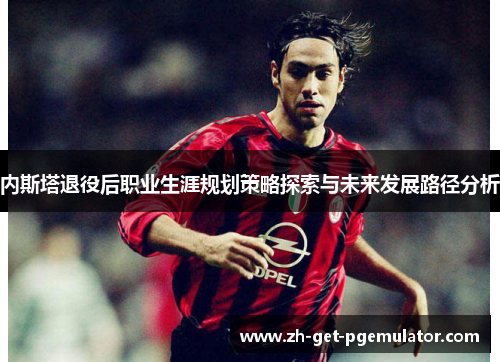 内斯塔退役后职业生涯规划策略探索与未来发展路径分析 内斯塔退役后职业生涯规划策略探索与未来发展路径分析