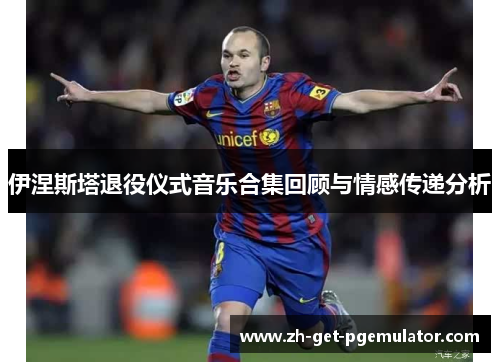 伊涅斯塔退役仪式音乐合集回顾与情感传递分析 伊涅斯塔退役仪式音乐合集回顾与情感传递分析