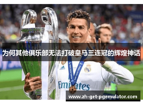 为何其他俱乐部无法打破皇马三连冠的辉煌神话 为何其他俱乐部无法打破皇马三连冠的辉煌神话