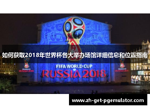 如何获取2018年世界杯各大举办场馆详细信息和位置指南 如何获取2018年世界杯各大举办场馆详细信息和位置指南