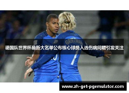 德国队世界杯最新大名单公布核心球员入选伤病问题引发关注 德国队世界杯最新大名单公布核心球员入选伤病问题引发关注