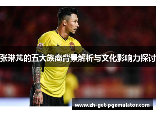 张琳芃的五大族裔背景解析与文化影响力探讨 张琳芃的五大族裔背景解析与文化影响力探讨