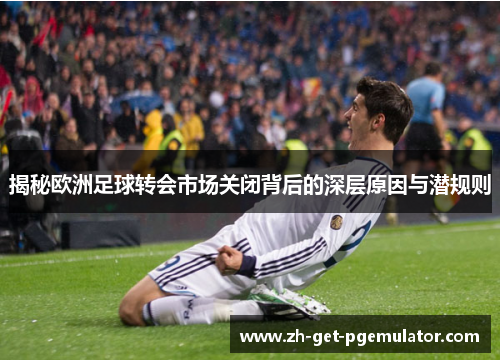 揭秘欧洲足球转会市场关闭背后的深层原因与潜规则 揭秘欧洲足球转会市场关闭背后的深层原因与潜规则