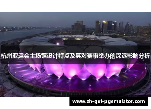 杭州亚运会主场馆设计特点及其对赛事举办的深远影响分析 杭州亚运会主场馆设计特点及其对赛事举办的深远影响分析