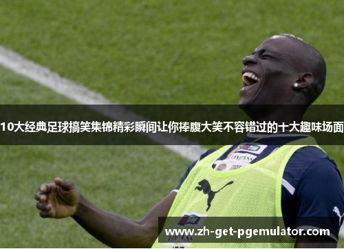 10大经典足球搞笑集锦精彩瞬间让你捧腹大笑不容错过的十大趣味场面 10大经典足球搞笑集锦精彩瞬间让你捧腹大笑不容错过的十大趣味场面