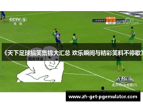 《天下足球搞笑集锦大汇总 欢乐瞬间与精彩笑料不停歇》 《天下足球搞笑集锦大汇总 欢乐瞬间与精彩笑料不停歇》