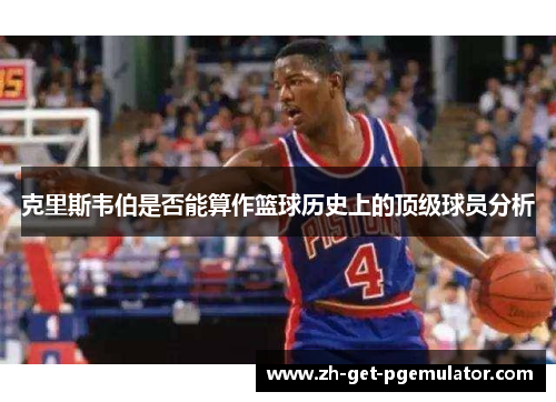 克里斯韦伯是否能算作篮球历史上的顶级球员分析 克里斯韦伯是否能算作篮球历史上的顶级球员分析