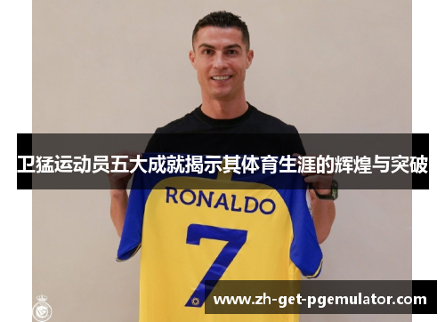 卫猛运动员五大成就揭示其体育生涯的辉煌与突破 卫猛运动员五大成就揭示其体育生涯的辉煌与突破