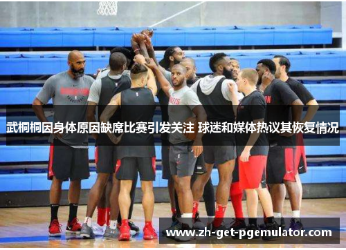 武桐桐因身体原因缺席比赛引发关注 球迷和媒体热议其恢复情况 武桐桐因身体原因缺席比赛引发关注 球迷和媒体热议其恢复情况