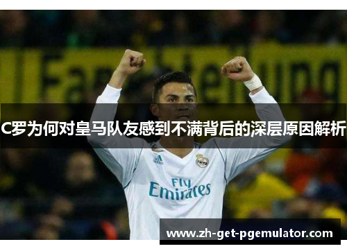 C罗为何对皇马队友感到不满背后的深层原因解析 C罗为何对皇马队友感到不满背后的深层原因解析