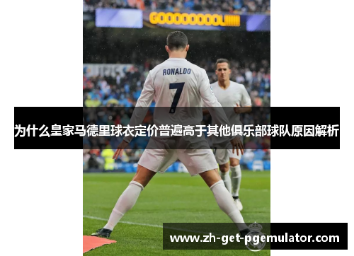 为什么皇家马德里球衣定价普遍高于其他俱乐部球队原因解析 为什么皇家马德里球衣定价普遍高于其他俱乐部球队原因解析