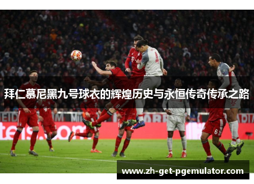 拜仁慕尼黑九号球衣的辉煌历史与永恒传奇传承之路