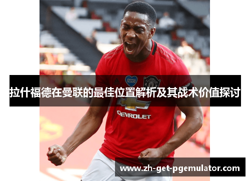 拉什福德在曼联的最佳位置解析及其战术价值探讨