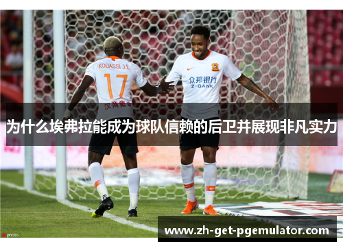 为什么埃弗拉能成为球队信赖的后卫并展现非凡实力 为什么埃弗拉能成为球队信赖的后卫并展现非凡实力