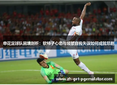 申花足球队困境剖析：软柿子心态与频繁自我失误如何成就悲剧