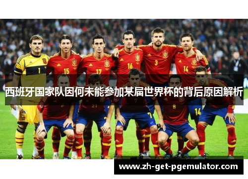 西班牙国家队因何未能参加某届世界杯的背后原因解析 西班牙国家队因何未能参加某届世界杯的背后原因解析