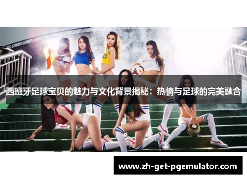 西班牙足球宝贝的魅力与文化背景揭秘:热情与足球的完美融合 西班牙足球宝贝的魅力与文化背景揭秘:热情与足球的完美融合