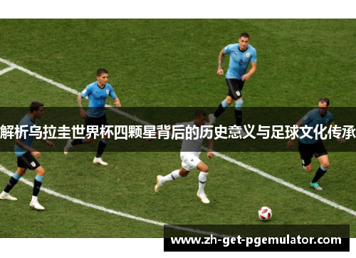 解析乌拉圭世界杯四颗星背后的历史意义与足球文化传承 解析乌拉圭世界杯四颗星背后的历史意义与足球文化传承