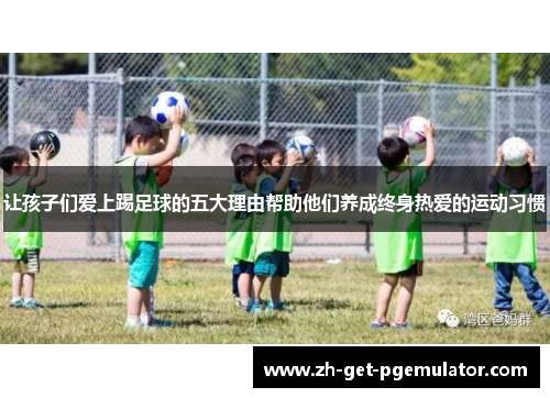 让孩子们爱上踢足球的五大理由帮助他们养成终身热爱的运动习惯 让孩子们爱上踢足球的五大理由帮助他们养成终身热爱的运动习惯