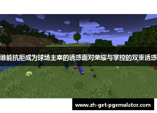 谁能抗拒成为球场主宰的诱惑面对荣耀与掌控的双重诱惑 谁能抗拒成为球场主宰的诱惑面对荣耀与掌控的双重诱惑