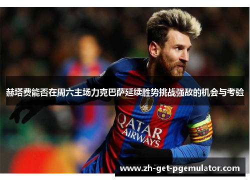 赫塔费能否在周六主场力克巴萨延续胜势挑战强敌的机会与考验 赫塔费能否在周六主场力克巴萨延续胜势挑战强敌的机会与考验