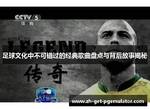 足球文化中不可错过的经典歌曲盘点与背后故事揭秘 足球文化中不可错过的经典歌曲盘点与背后故事揭秘