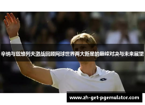 辛纳与兹维列夫激战回顾网球世界两大新星的巅峰对决与未来展望 辛纳与兹维列夫激战回顾网球世界两大新星的巅峰对决与未来展望
