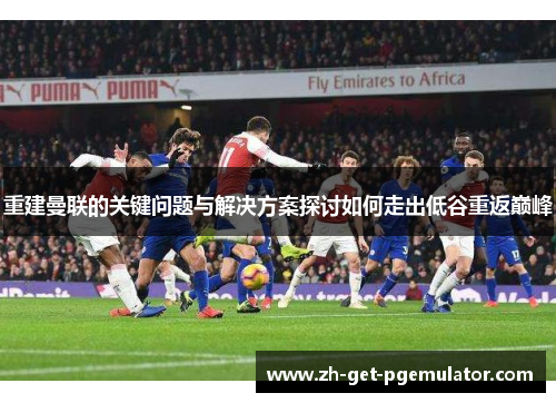 重建曼联的关键问题与解决方案探讨如何走出低谷重返巅峰 重建曼联的关键问题与解决方案探讨如何走出低谷重返巅峰