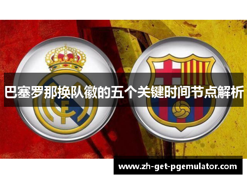 巴塞罗那换队徽的五个关键时间节点解析 巴塞罗那换队徽的五个关键时间节点解析