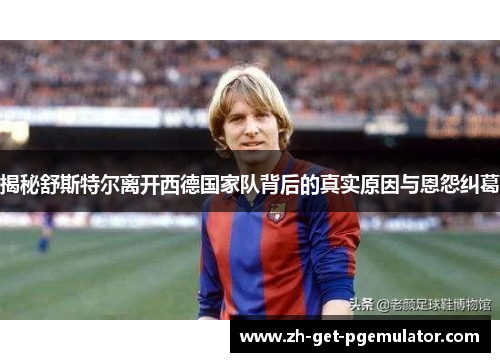 揭秘舒斯特尔离开西德国家队背后的真实原因与恩怨纠葛 揭秘舒斯特尔离开西德国家队背后的真实原因与恩怨纠葛