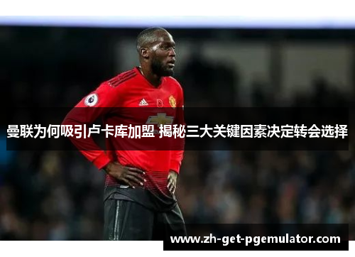 曼联为何吸引卢卡库加盟 揭秘三大关键因素决定转会选择 曼联为何吸引卢卡库加盟 揭秘三大关键因素决定转会选择
