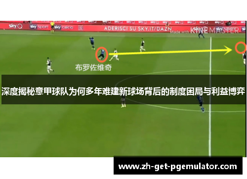 深度揭秘意甲球队为何多年难建新球场背后的制度困局与利益博弈 深度揭秘意甲球队为何多年难建新球场背后的制度困局与利益博弈