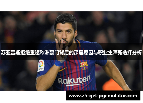 苏亚雷斯拒绝重返欧洲豪门背后的深层原因与职业生涯新选择分析
