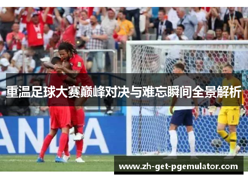重温足球大赛巅峰对决与难忘瞬间全景解析