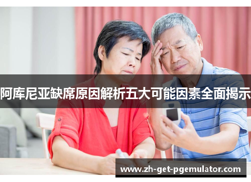 阿库尼亚缺席原因解析五大可能因素全面揭示 阿库尼亚缺席原因解析五大可能因素全面揭示